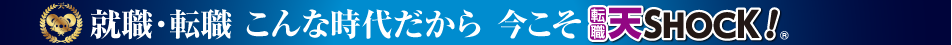 就職・転職 こんな時代だから 今こそ天SHOCK！
