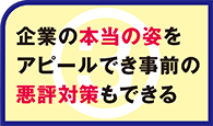 企業の本当の姿をアピールでき事前の悪評対策もできる